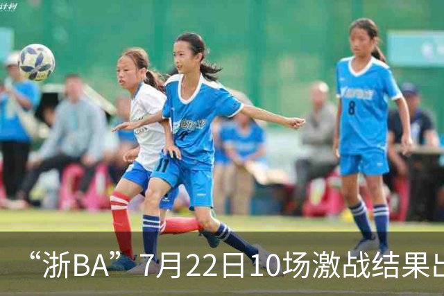 “浙BA”7月22日10场激战结果出炉！23日晚精彩继续~
