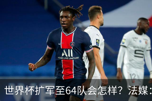 世界杯扩军至64队会怎样？法媒：依然没有中国队