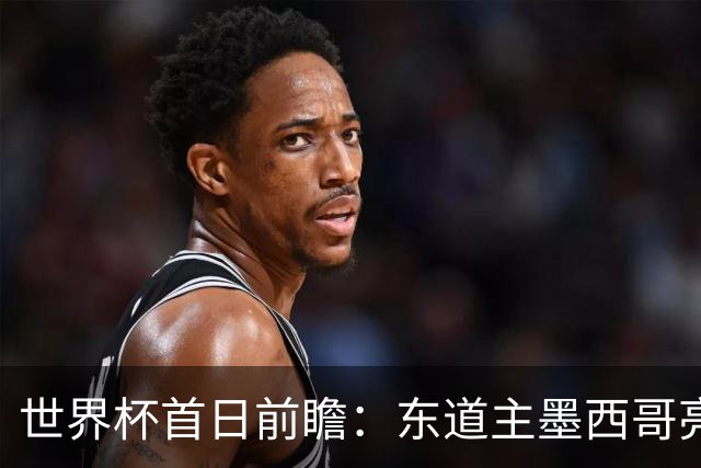 世界杯首日前瞻：东道主墨西哥亮相 亚洲球队迎首秀