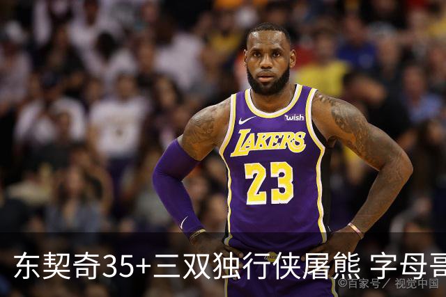 东契奇35+三双独行侠屠熊 字母哥33分雄鹿灭火