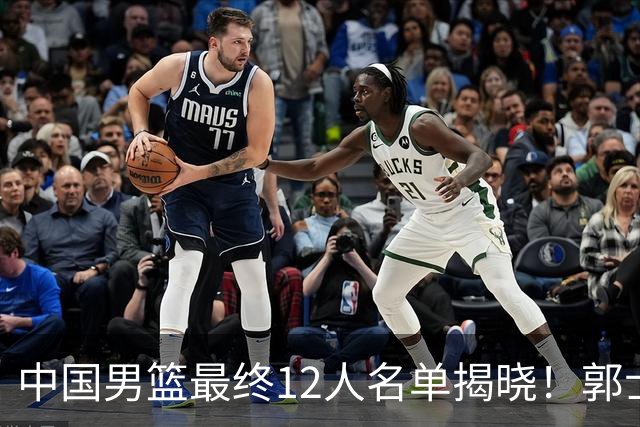 中国男篮最终12人名单揭晓！郭士强启用五锋战术，两名球员遗憾落选