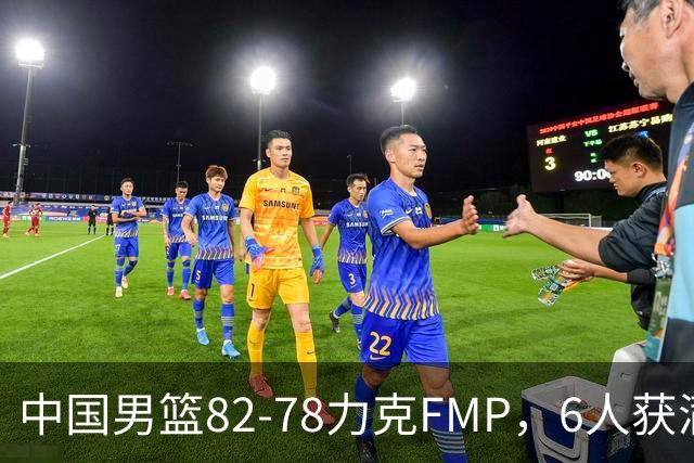 中国男篮82-78力克FMP，6人获满分，1人表现良好，3人合格