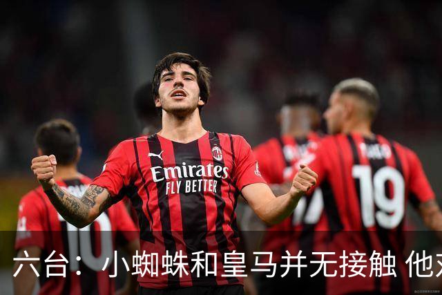 六台：小蜘蛛和皇马并无接触 他对马竞炮轰感到非常失望和生气
