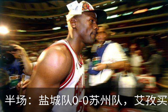 半场：盐城队0-0苏州队，艾孜买提造险
