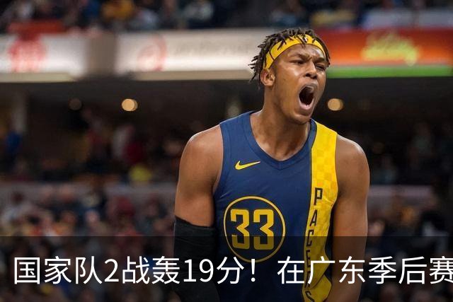 国家队2战轰19分！在广东季后赛5战得3分，球迷：离开杜锋会打球了