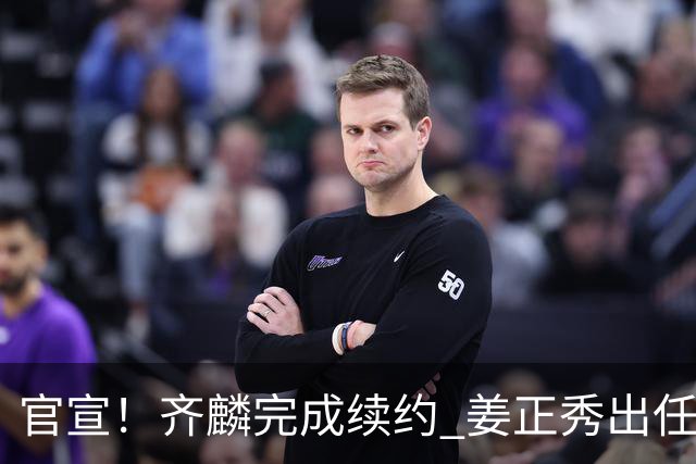 官宣！齐麟完成续约 姜正秀出任新疆男篮主帅