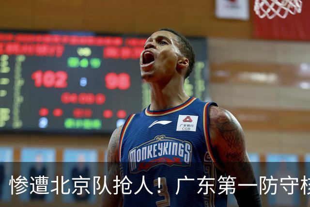 惨遭北京队抢人！广东第一防守核心被截胡了，朱芳雨痛失冠军底牌