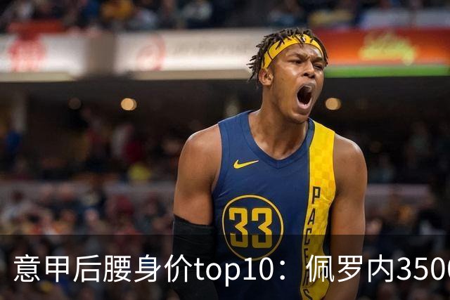 意甲后腰身价top10：佩罗内3500万欧居首，洛卡特利、亚沙里次席