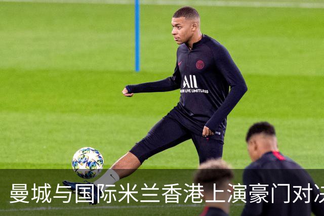 曼城与国际米兰香港上演豪门对决 最大的赢家却是……