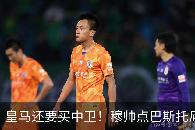 皇马还要买中卫！穆帅点巴斯托尼 国米非7000万欧不谈