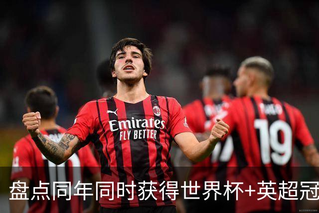 盘点同年同时获得世界杯+英超冠军的球员：梅里诺、小蜘蛛在列