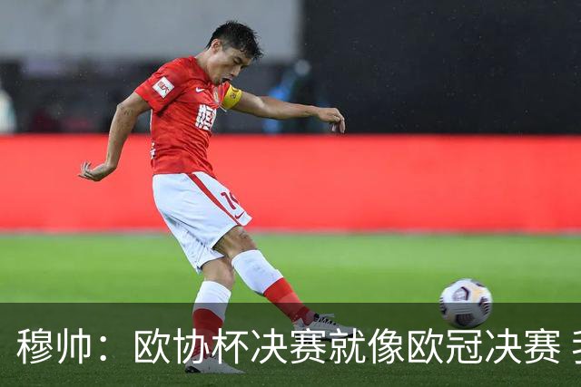 穆帅：欧协杯决赛就像欧冠决赛 我不是为自己