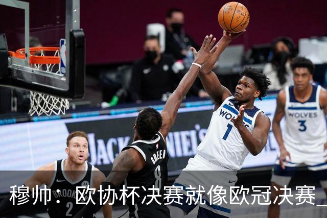 穆帅：欧协杯决赛就像欧冠决赛 我不是为自己
