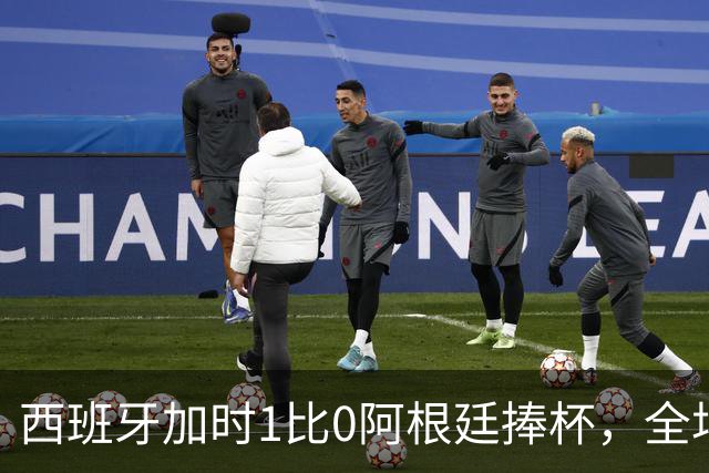 西班牙加时1比0阿根廷捧杯，全场高喊“梅西！梅西！”万人致敬队长落泪