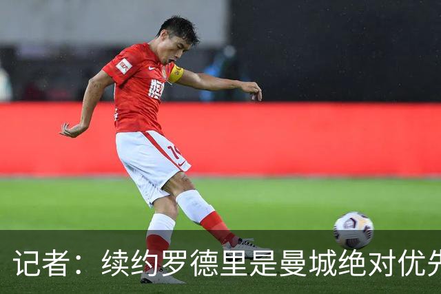 记者：续约罗德里是曼城绝对优先事项，其薪资仍非队内第一档