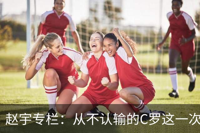 赵宇专栏：从不认输的C罗这一次只是败给了时间