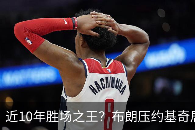 近10年胜场之王？布朗压约基奇居首 哈登三獭兔五 詹杜库未上榜