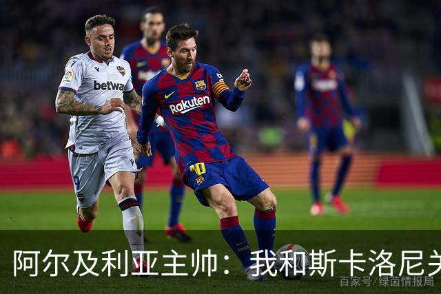 阿尔及利亚主帅：我和斯卡洛尼关系很好，没制定专门战术限制梅西