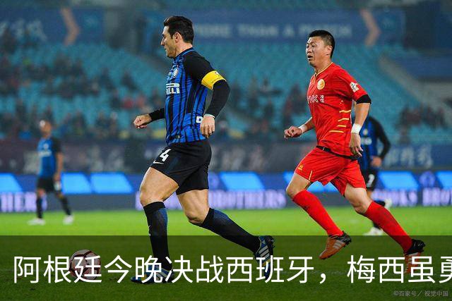 阿根廷今晚决战西班牙，梅西虽勇但球队却存在3大劣势，卫冕冠军悬了