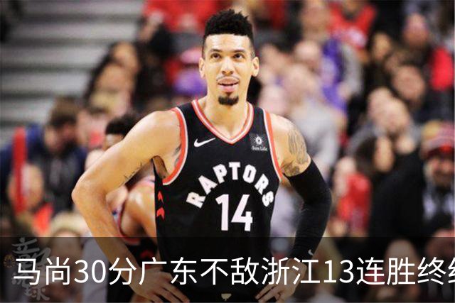 马尚30分广东不敌浙江13连胜终结 余嘉豪20分