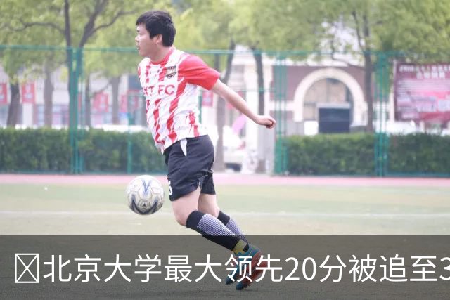 🏀北京大学最大领先20分被追至3分险胜太理 汪志鹏21+7