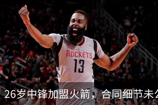 26岁中锋加盟火箭，合同细节未公布！15人阵容满员，或签训练营合同