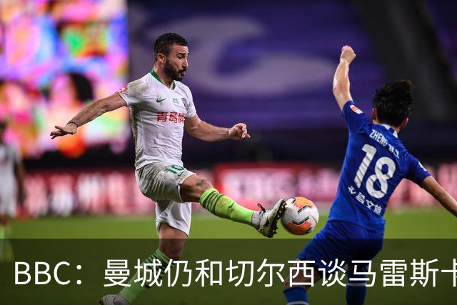 BBC：曼城仍和切尔西谈马雷斯卡解约金，谈判因多项分歧复杂化
