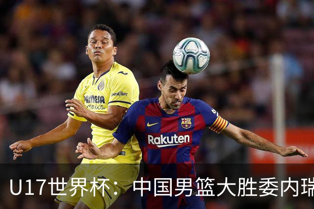 U17世界杯：中国男篮大胜委内瑞拉 陈昱休三分5中5张懿赵杰15+7+5